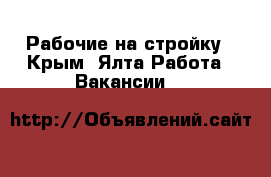 Рабочие на стройку - Крым, Ялта Работа » Вакансии   